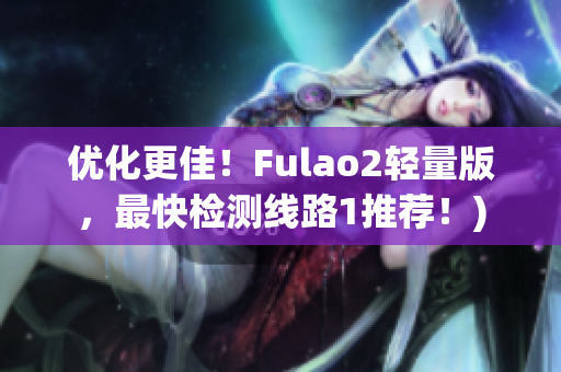 优化更佳！Fulao2轻量版，最快检测线路1推荐！)