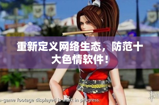 重新定义网络生态，防范十大色情软件！