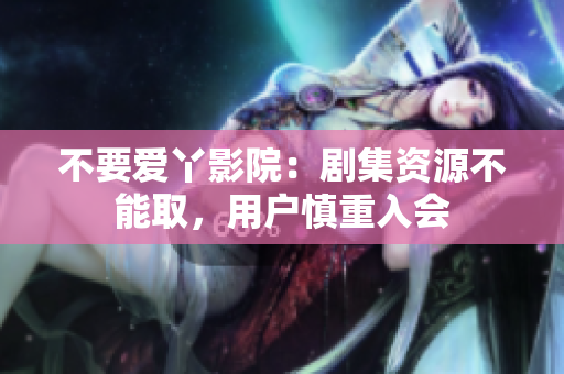 不要爱丫影院：剧集资源不能取，用户慎重入会