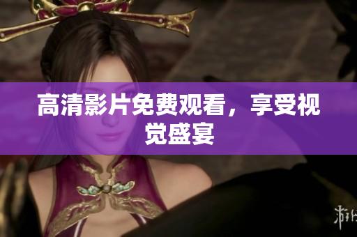 高清影片免费观看，享受视觉盛宴