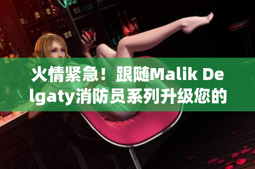 火情紧急！跟随Malik Delgaty消防员系列升级您的消防知识