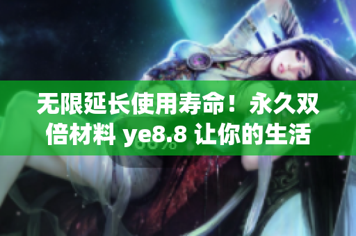 无限延长使用寿命！永久双倍材料 ye8.8 让你的生活更省心