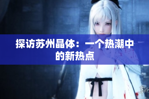 探访苏州晶体：一个热潮中的新热点