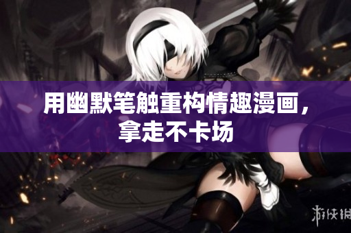 用幽默笔触重构情趣漫画，拿走不卡场