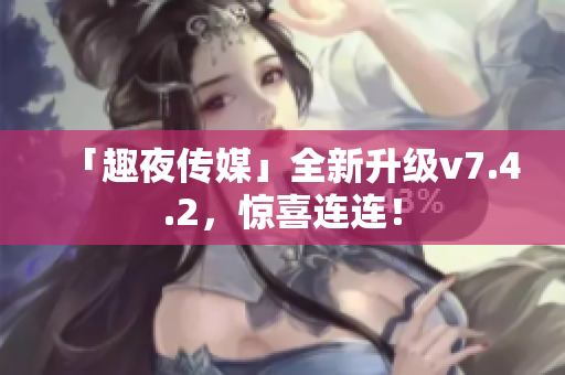「趣夜传媒」全新升级v7.4.2，惊喜连连！