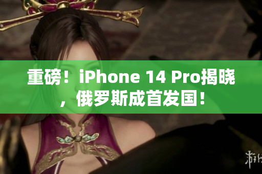 重磅！iPhone 14 Pro揭晓，俄罗斯成首发国！