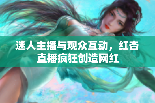 迷人主播与观众互动，红杏直播疯狂创造网红