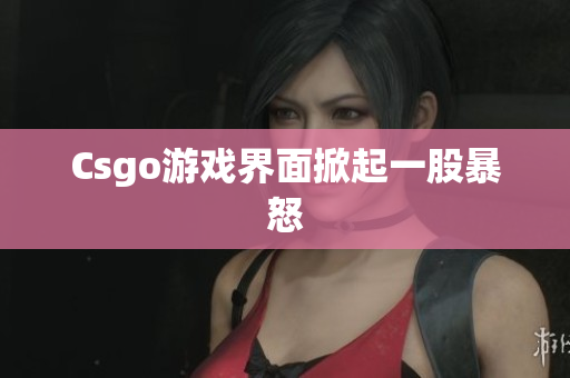 Csgo游戏界面掀起一股暴怒