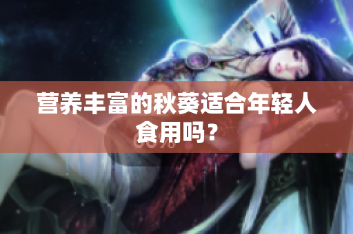 营养丰富的秋葵适合年轻人食用吗？