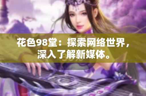 花色98堂：探索网络世界，深入了解新媒体。