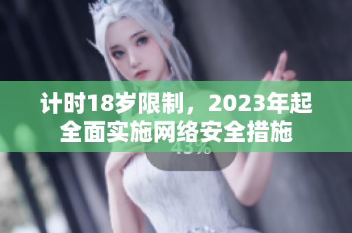计时18岁限制，2023年起全面实施网络安全措施