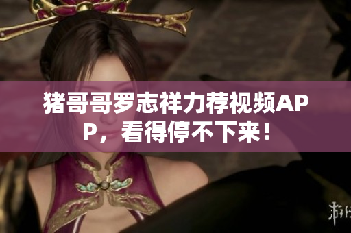 猪哥哥罗志祥力荐视频APP，看得停不下来！