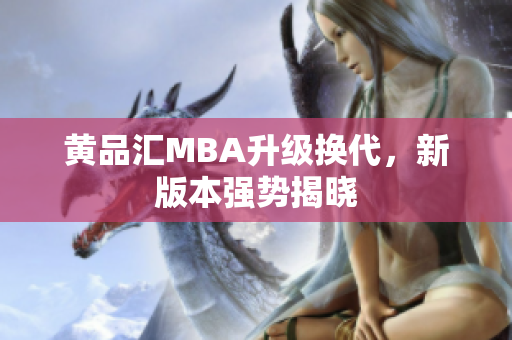 黄品汇MBA升级换代，新版本强势揭晓