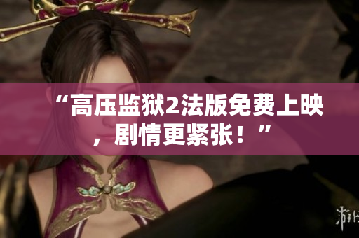 “高压监狱2法版免费上映，剧情更紧张！”