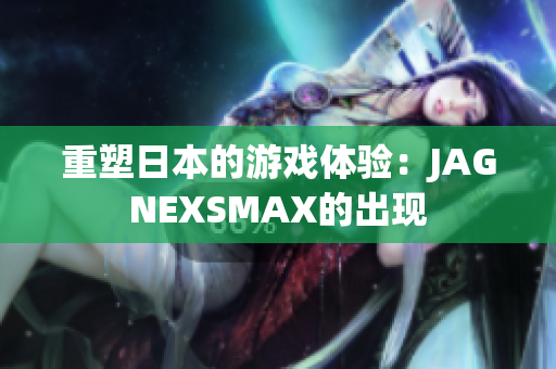 重塑日本的游戏体验：JAGNEXSMAX的出现