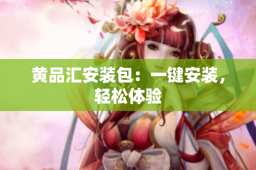 黄品汇安装包：一键安装，轻松体验