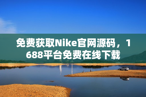 免费获取Nike官网源码，1688平台免费在线下载