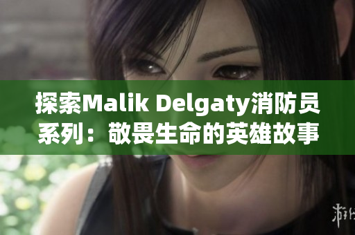 探索Malik Delgaty消防员系列：敬畏生命的英雄故事