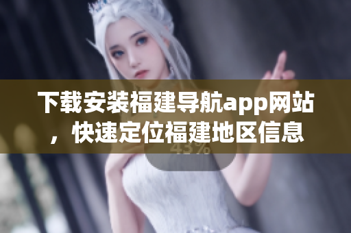下载安装福建导航app网站，快速定位福建地区信息
