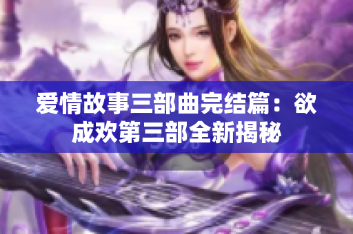 爱情故事三部曲完结篇：欲成欢第三部全新揭秘