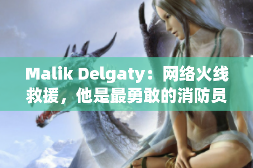 Malik Delgaty：网络火线救援，他是最勇敢的消防员