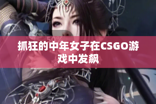 抓狂的中年女子在CSGO游戏中发飙