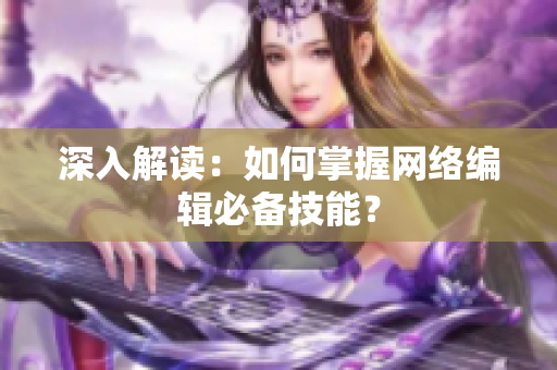 深入解读：如何掌握网络编辑必备技能？