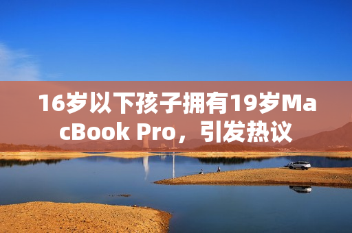 16岁以下孩子拥有19岁MacBook Pro，引发热议