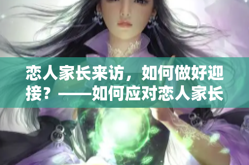 恋人家长来访，如何做好迎接？——如何应对恋人家长的来访