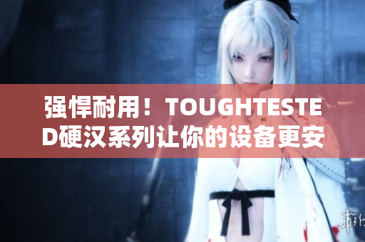 强悍耐用！TOUGHTESTED硬汉系列让你的设备更安全