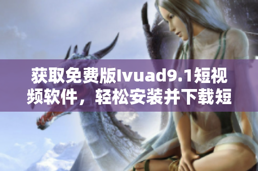 获取免费版Ivuad9.1短视频软件，轻松安装并下载短视频