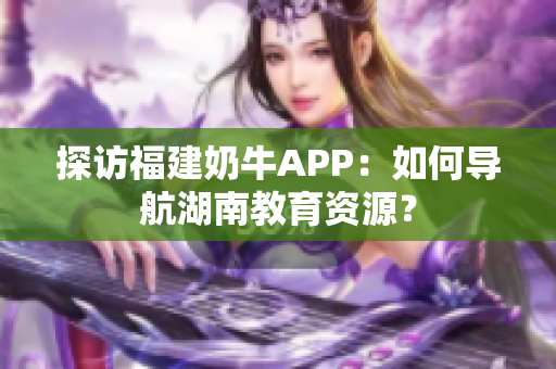 探访福建奶牛APP：如何导航湖南教育资源？
