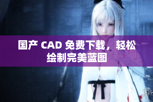 国产 CAD 免费下载，轻松绘制完美蓝图