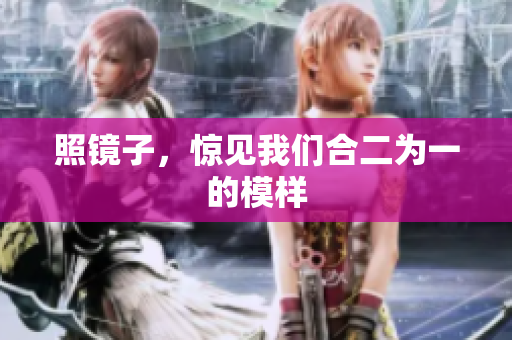 照镜子，惊见我们合二为一的模样