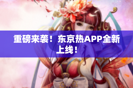 重磅来袭！东京热APP全新上线！