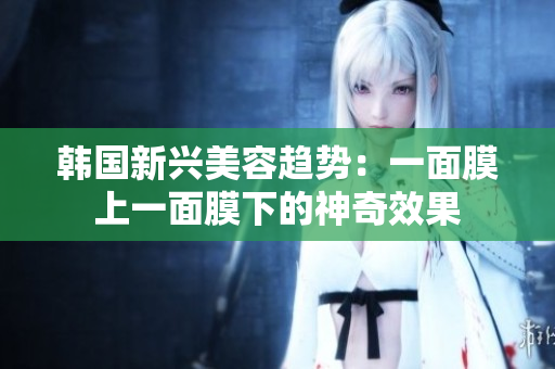 韩国新兴美容趋势：一面膜上一面膜下的神奇效果
