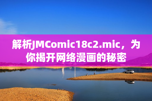 解析JMComic18c2.mic，为你揭开网络漫画的秘密