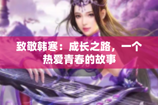致敬韩寒：成长之路，一个热爱青春的故事