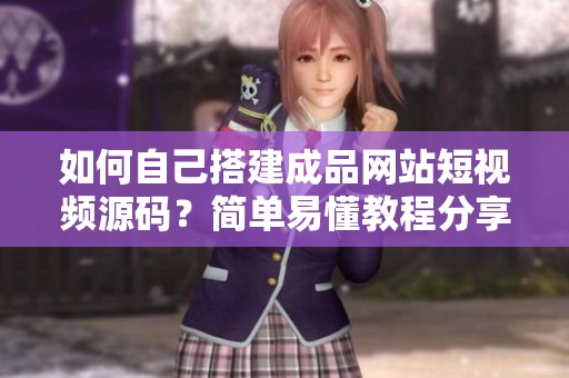 如何自己搭建成品网站短视频源码？简单易懂教程分享！