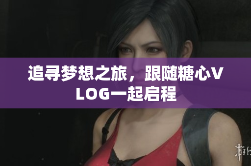 追寻梦想之旅，跟随糖心VLOG一起启程