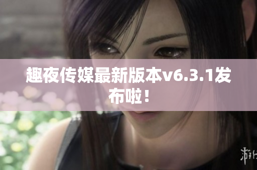 趣夜传媒最新版本v6.3.1发布啦！