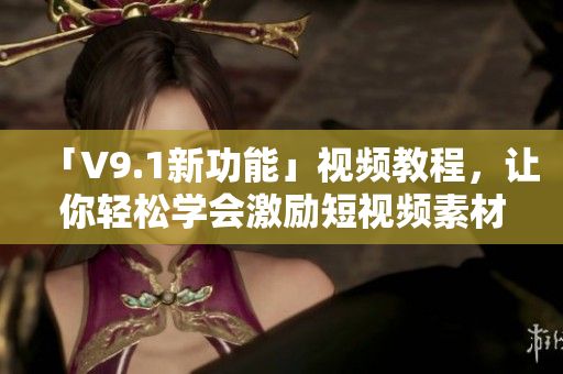 「V9.1新功能」视频教程，让你轻松学会激励短视频素材安装！