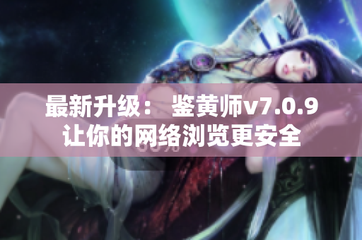 最新升级： 鉴黄师v7.0.9让你的网络浏览更安全