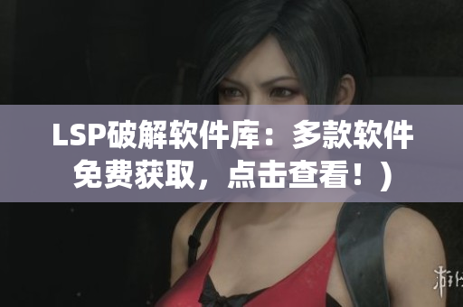 LSP破解软件库：多款软件免费获取，点击查看！)