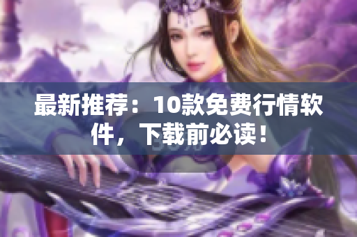 最新推荐：10款免费行情软件，下载前必读！