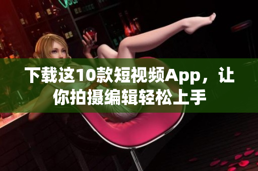 下载这10款短视频App，让你拍摄编辑轻松上手