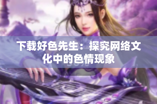 下载好色先生：探究网络文化中的色情现象