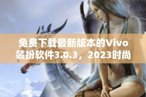 免费下载最新版本的Vivo装扮软件3.0.3，2023时尚必备！