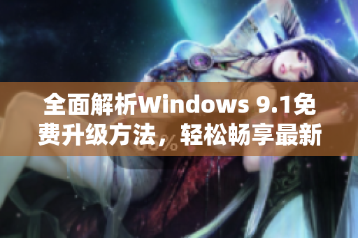 全面解析Windows 9.1免费升级方法，轻松畅享最新操作系统