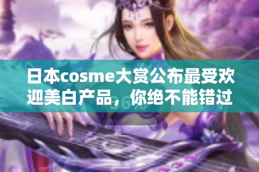 日本cosme大赏公布最受欢迎美白产品，你绝不能错过的明星产品！